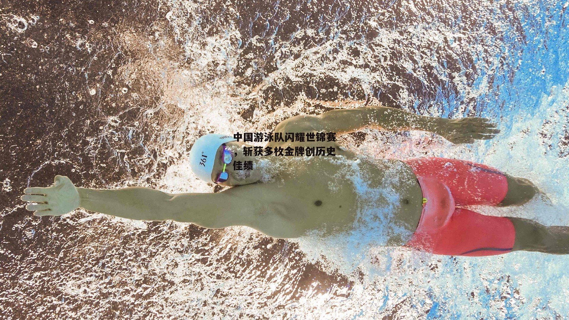 中国游泳队闪耀世锦赛,斩获多枚金牌创历史佳绩