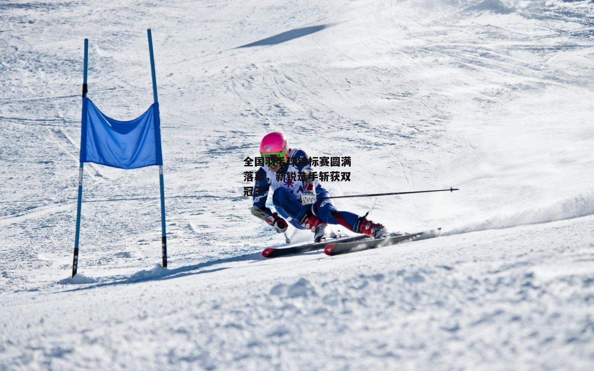 全国羽毛球锦标赛圆满落幕，新锐选手斩获双冠王