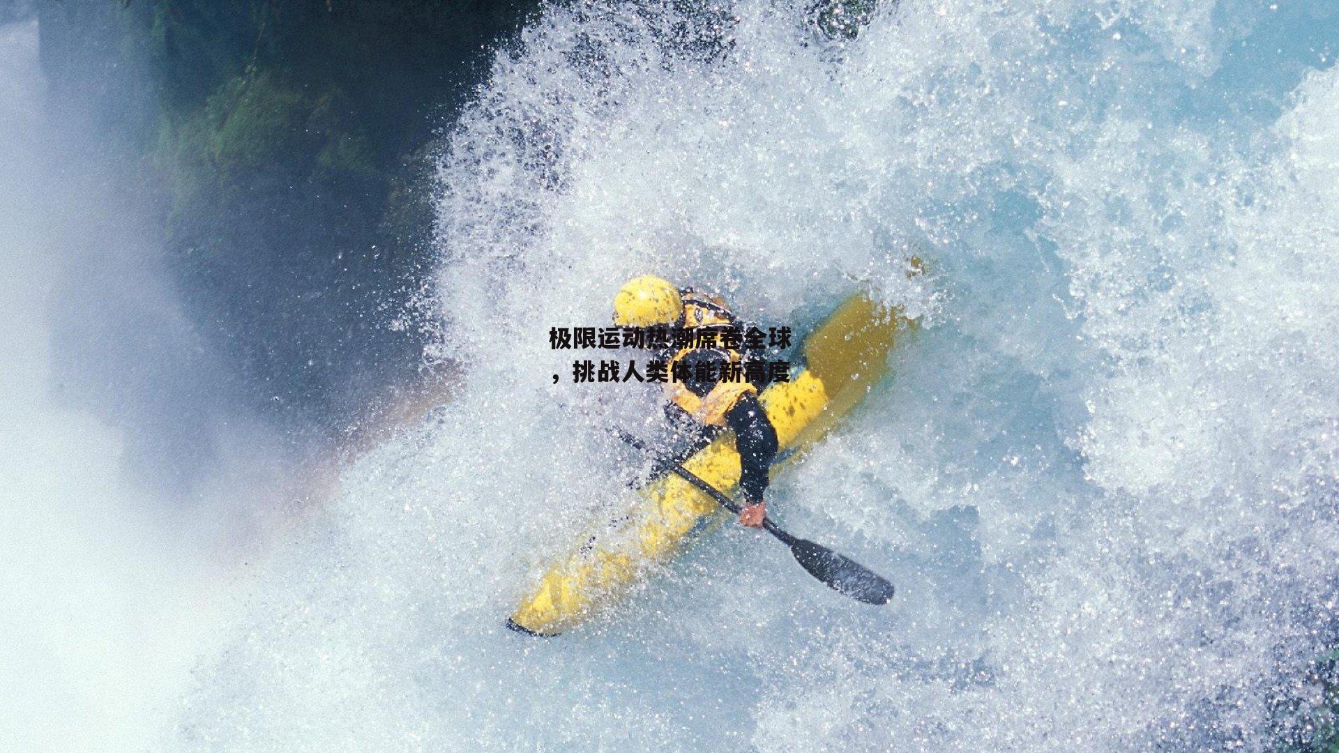 极限运动热潮席卷全球，挑战人类体能新高度