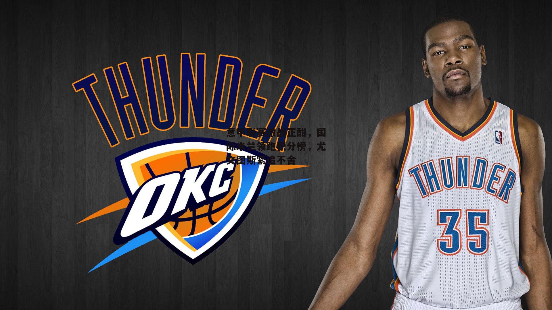 意甲联赛激战正酣，国际米兰领跑积分榜，尤文图斯紧追不舍