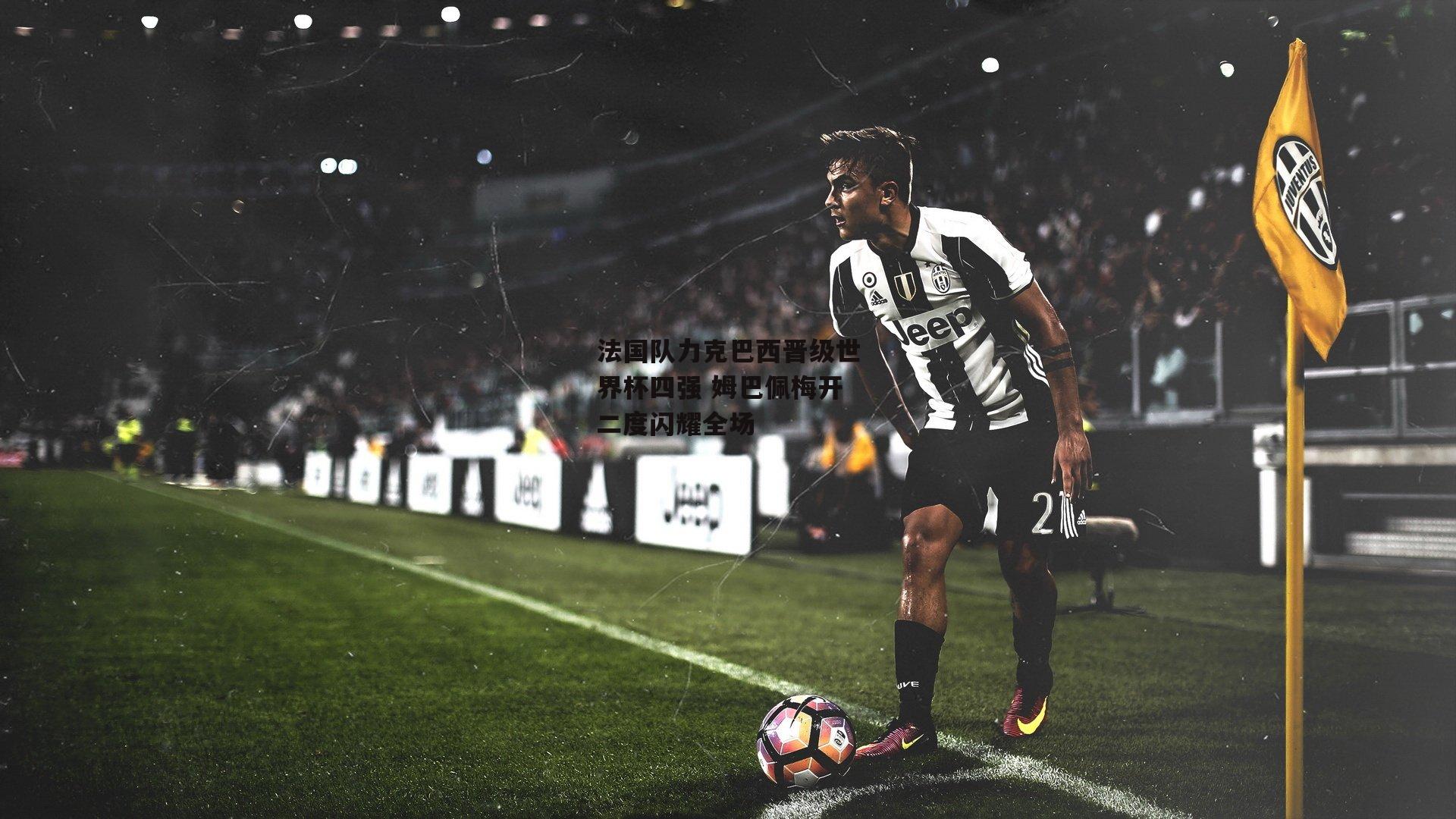 法国队力克巴西晋级世界杯四强 姆巴佩梅开二度闪耀全场