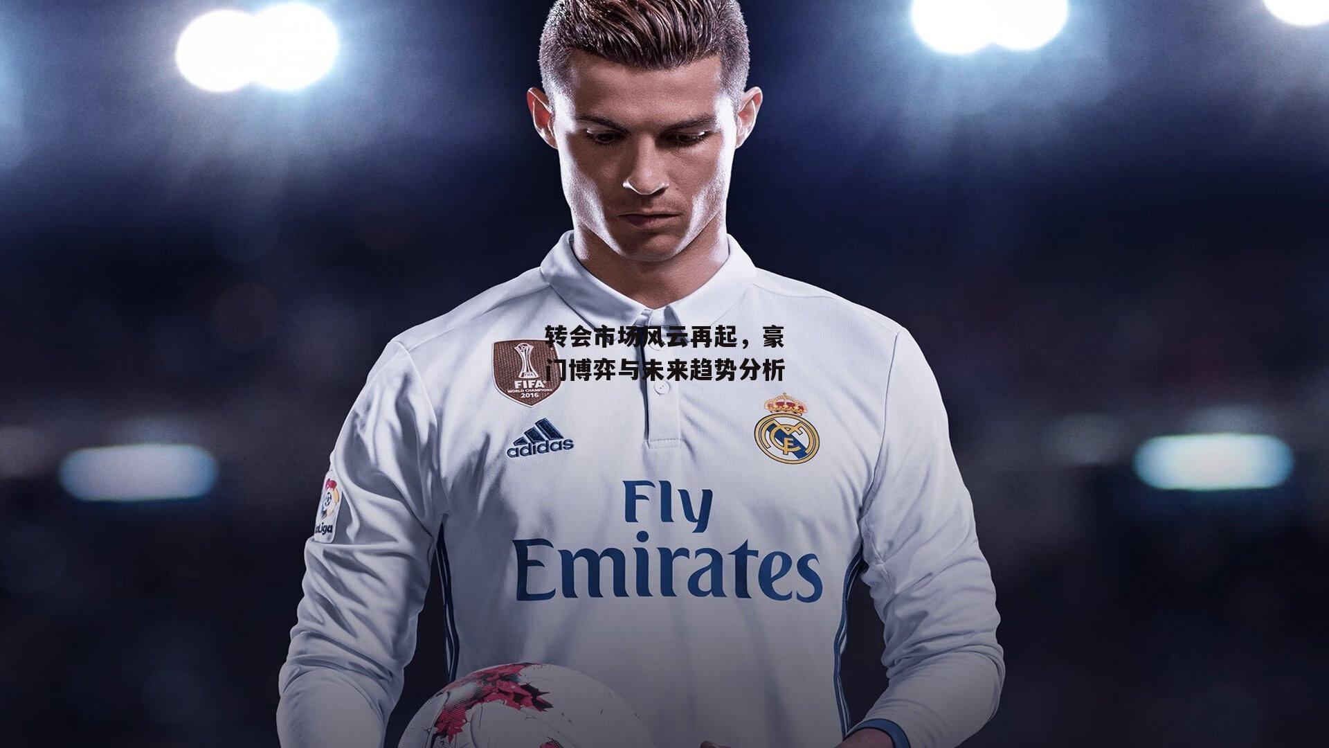 转会市场风云再起，豪门博弈与未来趋势分析