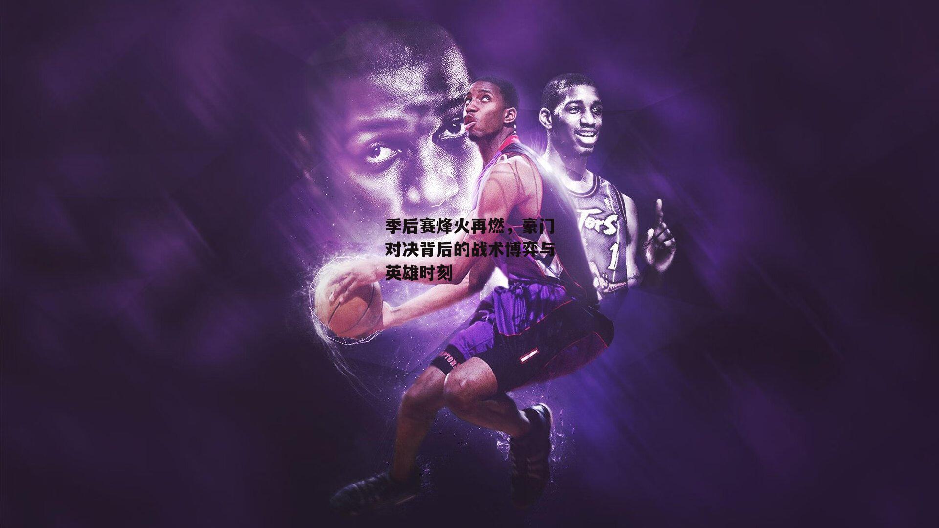 季后赛烽火再燃，豪门对决背后的战术博弈与英雄时刻